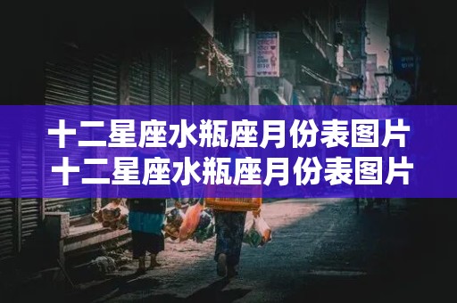 十二星座水瓶座月份表图片 十二星座水瓶座月份表图片大全