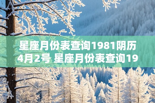 星座月份表查询1981阴历4月2号 星座月份表查询1981阴历4月2号出生