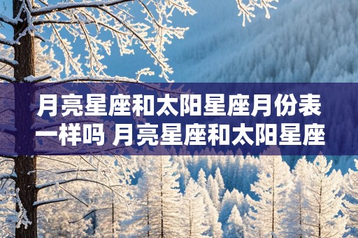 月亮星座和太阳星座月份表一样吗 月亮星座和太阳星座月份表一样吗图片