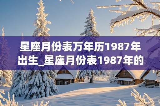 星座月份表万年历1987年出生_星座月份表1987年的日历