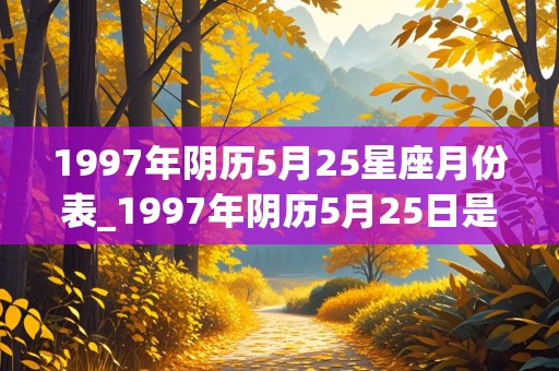 1997年阴历5月25星座月份表_1997年阴历5月25日是什么星座