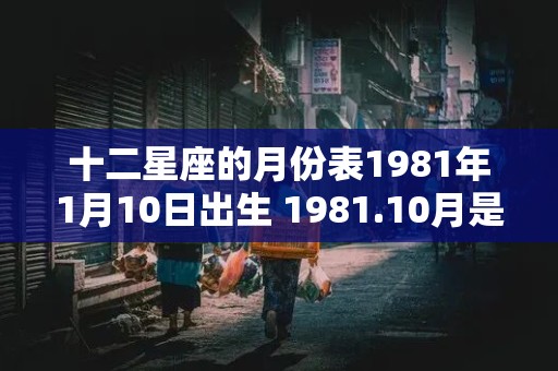 十二星座的月份表1981年1月10日出生 1981.10月是什么星座