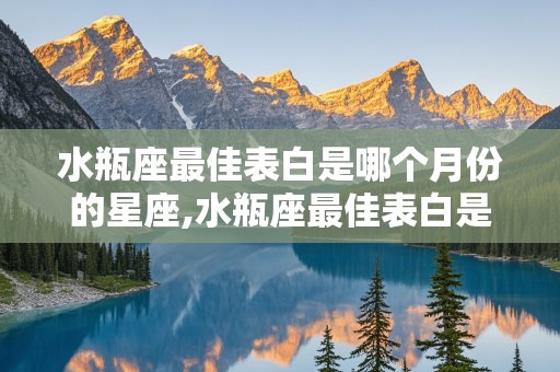 水瓶座最佳表白是哪个月份的星座,水瓶座最佳表白是哪个月份的星座呢