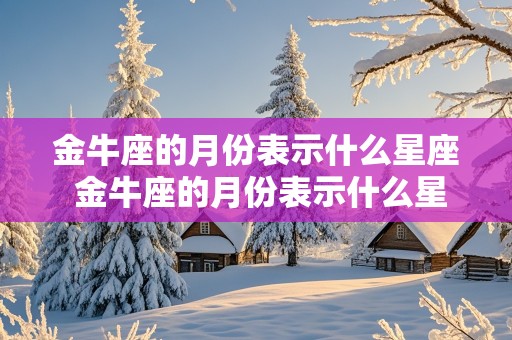 金牛座的月份表示什么星座 金牛座的月份表示什么星座呢