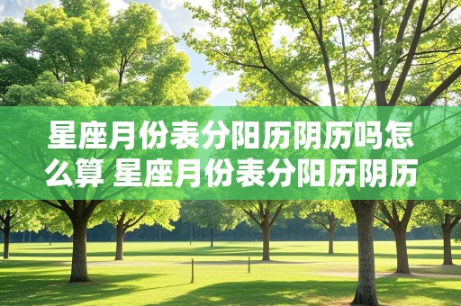 星座月份表分阳历阴历吗怎么算 星座月份表分阳历阴历吗怎么算的