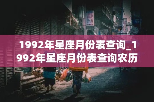 1992年星座月份表查询_1992年星座月份表查询农历