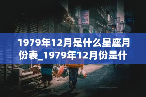 1979年12月是什么星座月份表_1979年12月份是什么星座农历