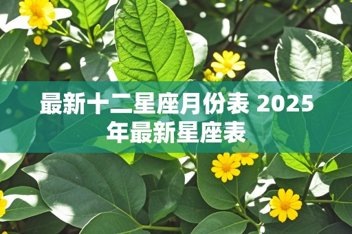 最新十二星座月份表 2025年最新星座表