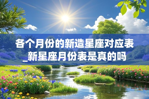 各个月份的新造星座对应表_新星座月份表是真的吗