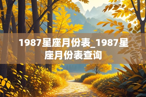 1987星座月份表_1987星座月份表查询