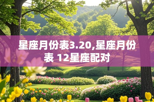 星座月份表3.20,星座月份表 12星座配对