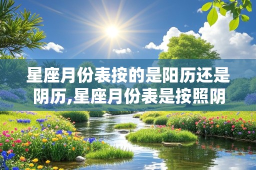 星座月份表按的是阳历还是阴历,星座月份表是按照阴历还是阳历