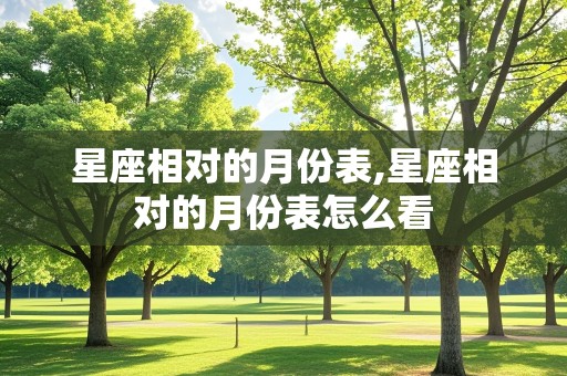 星座相对的月份表,星座相对的月份表怎么看