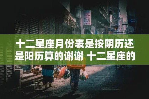 十二星座月份表是按阴历还是阳历算的谢谢 十二星座的月份表是按照农历还是阳历