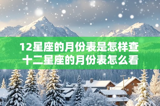 12星座的月份表是怎样查 十二星座的月份表怎么看