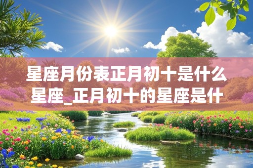 星座月份表正月初十是什么星座_正月初十的星座是什么