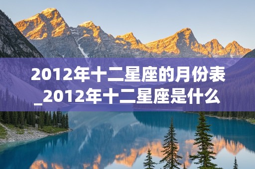 2012年十二星座的月份表_2012年十二星座是什么