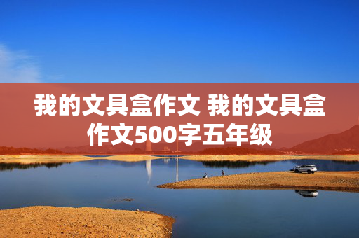 我的文具盒作文 我的文具盒作文500字五年级