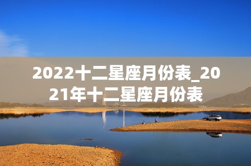 2022十二星座月份表_2021年十二星座月份表