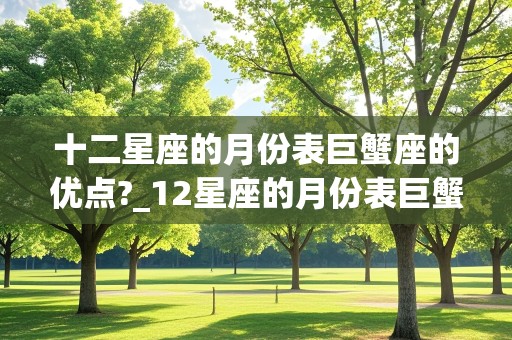 十二星座的月份表巨蟹座的优点?_12星座的月份表巨蟹座