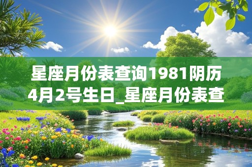 星座月份表查询1981阴历4月2号生日_星座月份表查询1981阴历4月2号生日是多少