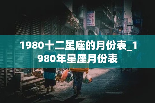 1980十二星座的月份表_1980年星座月份表