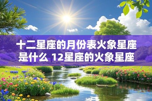 十二星座的月份表火象星座是什么 12星座的火象星座