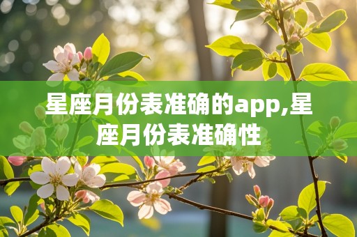 星座月份表准确的app,星座月份表准确性