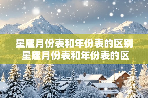 星座月份表和年份表的区别 星座月份表和年份表的区别是什么