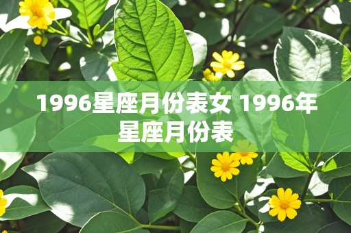 1996星座月份表女 1996年星座月份表