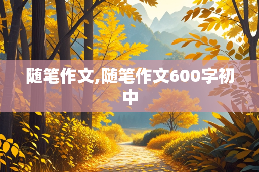 随笔作文,随笔作文600字初中