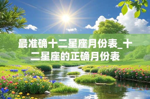 最准确十二星座月份表_十二星座的正确月份表