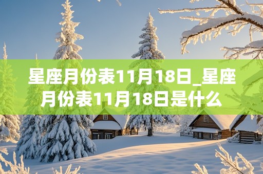 星座月份表11月18日_星座月份表11月18日是什么