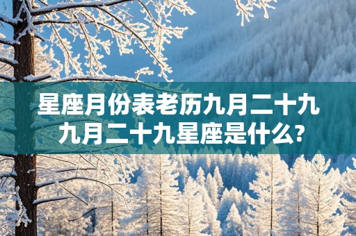 星座月份表老历九月二十九 九月二十九星座是什么?