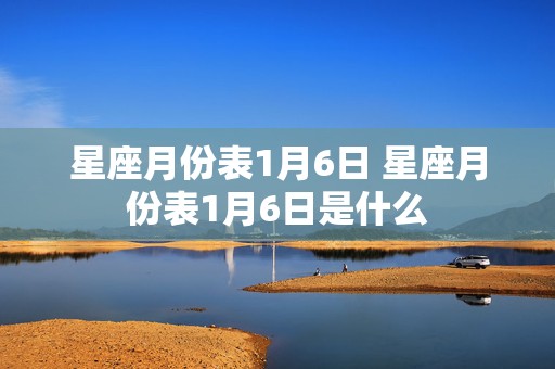 星座月份表1月6日 星座月份表1月6日是什么