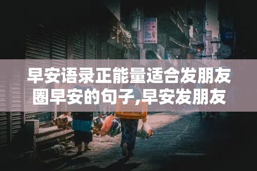 早安语录正能量适合发朋友圈早安的句子,早安发朋友圈正能量句子 励志