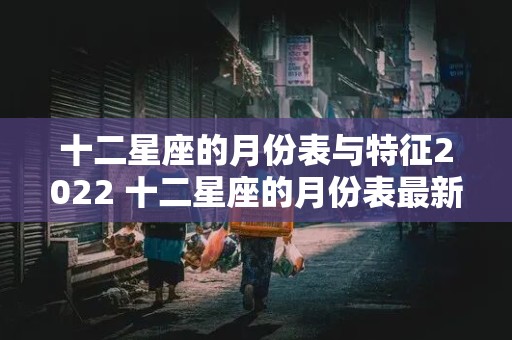 十二星座的月份表与特征2022 十二星座的月份表最新