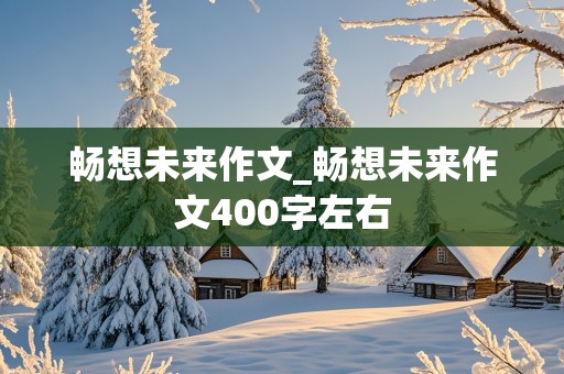 畅想未来作文_畅想未来作文400字左右