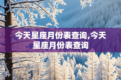 今天星座月份表查询,今天星座月份表查询