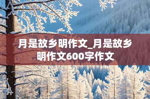 月是故乡明作文_月是故乡明作文600字作文