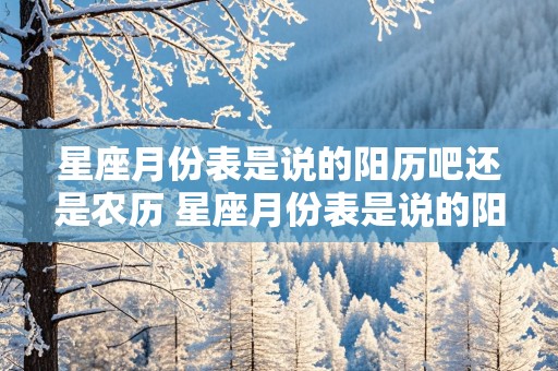 星座月份表是说的阳历吧还是农历 星座月份表是说的阳历吧还是农历啊