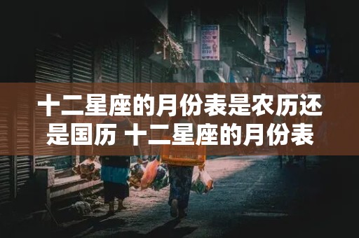 十二星座的月份表是农历还是国历 十二星座的月份表是农历还是国历呢