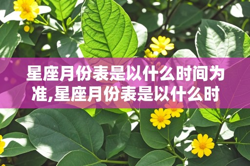 星座月份表是以什么时间为准,星座月份表是以什么时间为准的