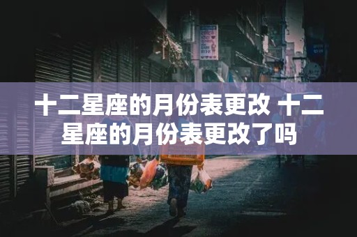 十二星座的月份表更改 十二星座的月份表更改了吗