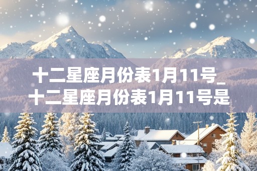 十二星座月份表1月11号_十二星座月份表1月11号是什么