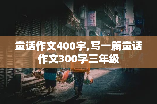 童话作文400字,写一篇童话作文300字三年级