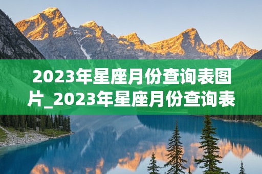 2023年星座月份查询表图片_2023年星座月份查询表图片大全