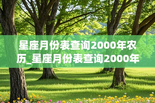 星座月份表查询2000年农历_星座月份表查询2000年农历生日