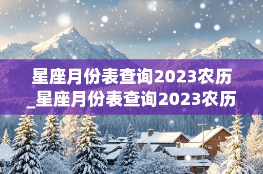 星座月份表查询2023农历_星座月份表查询2023农历