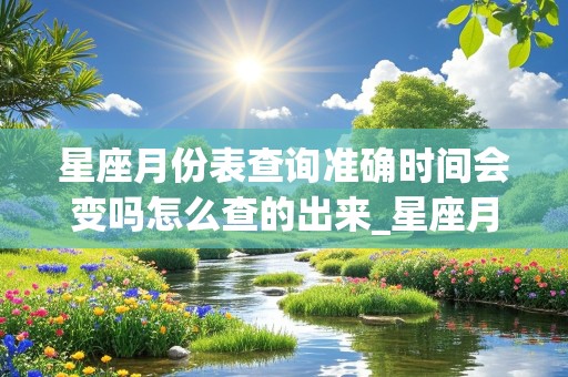 星座月份表查询准确时间会变吗怎么查的出来_星座月份表查询准确时间会变吗怎么查的出来